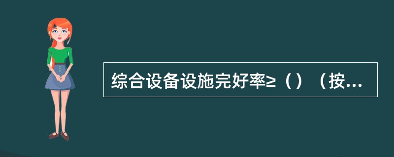 综合设备设施完好率≥（）（按照月/季/年统计）。（）=（设备设施有效运行时间－影