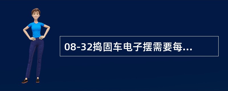 08-32捣固车电子摆需要每（）年更换一次阻尼油。