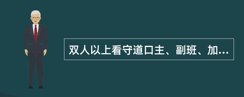 双人以上看守道口主、副班、加强班，必须分工明确，岗位责任清楚。