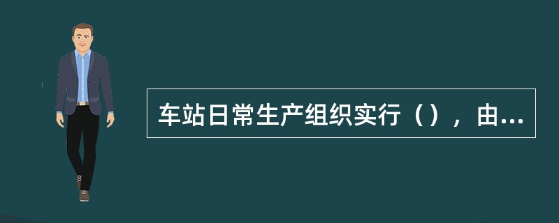 车站日常生产组织实行（），由上至下顺序依次为：站长、（）、值班站长、（）、站务员