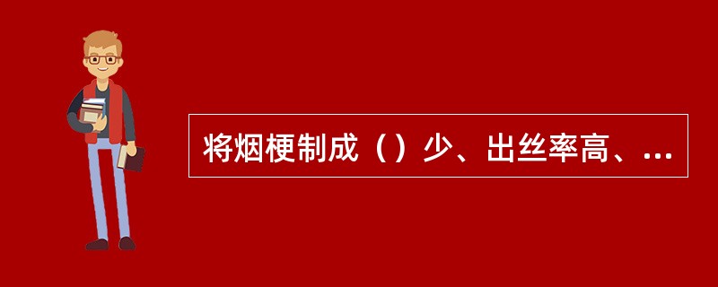 将烟梗制成（）少、出丝率高、填充性能好、燃吸品质高的梗丝。