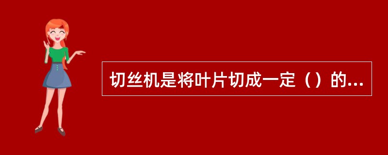 切丝机是将叶片切成一定（）的叶丝。切后叶丝颜色不得转深，感官质量不得降低。