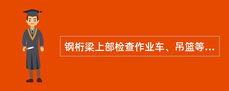 钢桁梁上部检查作业车、吊篮等附属设施，必须安全可靠，运行中应有可靠的制动设施，承