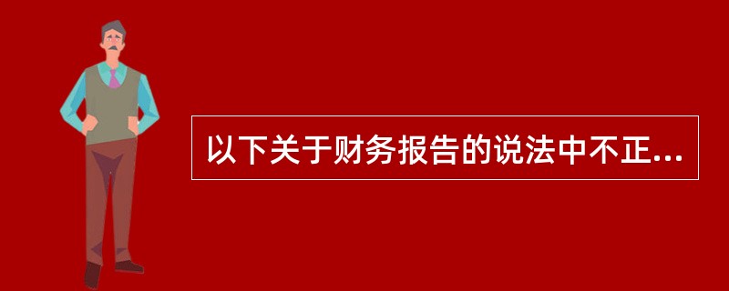 以下关于财务报告的说法中不正确的是()