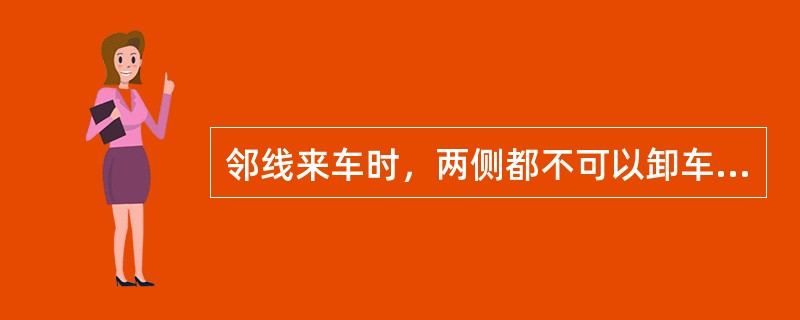 邻线来车时，两侧都不可以卸车。（）