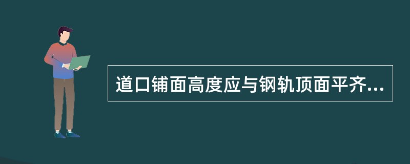 道口铺面高度应与钢轨顶面平齐；道路路面高度，通常应位于钢轨顶面同水平；道口地段不