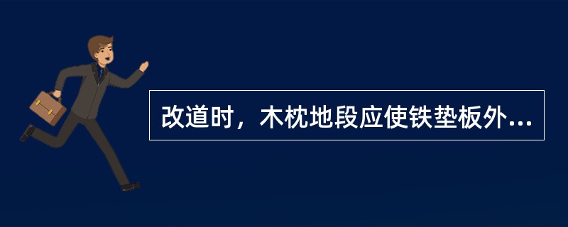 改道时，木枕地段应使铁垫板外肩靠贴轨底边，混凝土枕地段应调整不同号码扣板、轨距挡