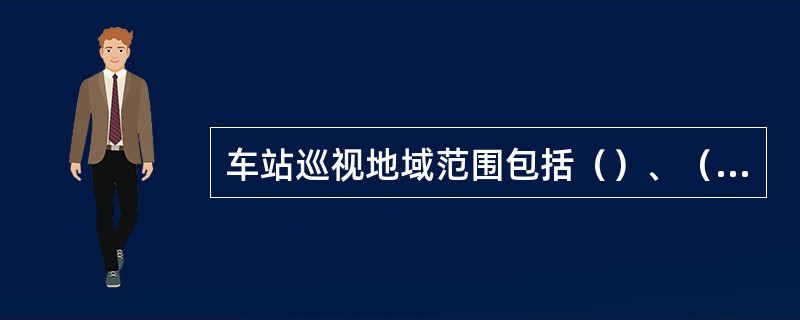 车站巡视地域范围包括（）、（）。