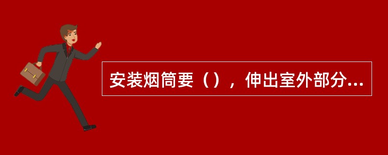 安装烟筒要（），伸出室外部分要有防止倒灌风的装置，烟筒、烟道应定期清除烟垢，保证