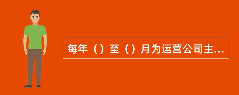 每年（）至（）月为运营公司主汛期（运营公司可根据运营防汛实际提前或者延长主汛期）