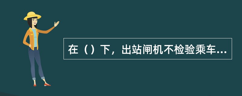 在（）下，出站闸机不检验乘车时间，但仍检查车票的票值等其它内容，车票按正常方式扣