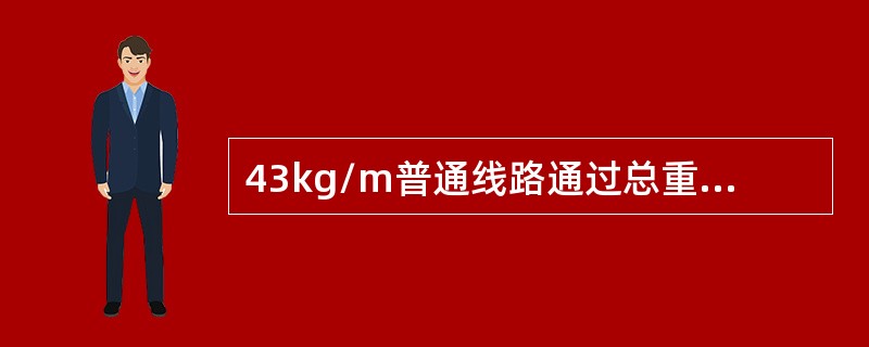 43kg/m普通线路通过总重达到（），应进行线路大修。