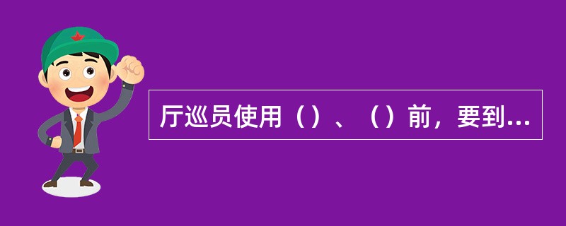 厅巡员使用（）、（）前，要到控制室进行手持台的（）、使用归还时，同样要到控制室进