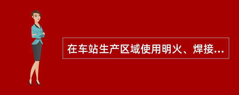 在车站生产区域使用明火、焊接、氧割等作业时须向车站出具哪些手续？