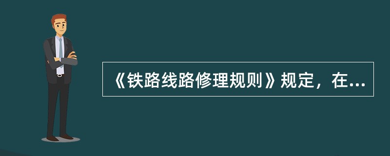 《铁路线路修理规则》规定，在允许速度Vmax＞160km/h的正线，线路轨道静态