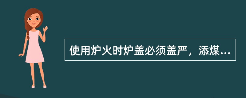 使用炉火时炉盖必须盖严，添煤高度不得超过烟道口，火挡装置必须清除，禁止（）。