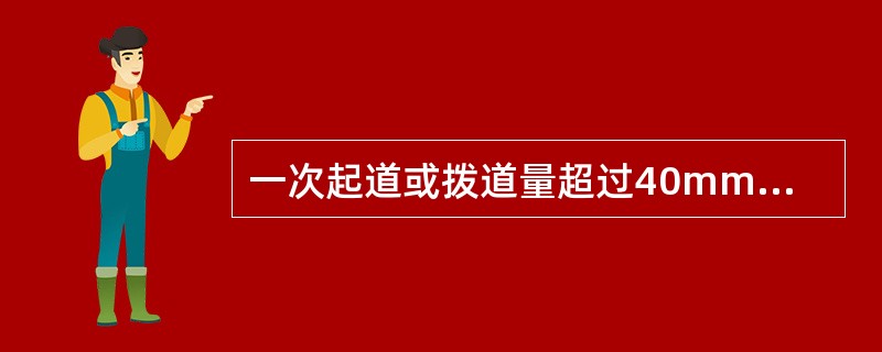 一次起道或拨道量超过40mm，进行人工捣固作业，施工期间，当日列车限速的速度阶梯