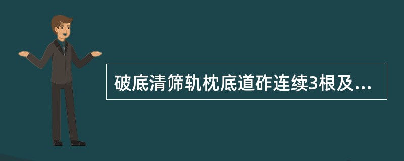 破底清筛轨枕底道砟连续3根及以上，使用大型养路机械捣固、稳定车作业，采用两捣一稳