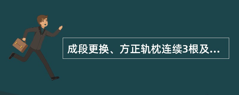 成段更换、方正轨枕连续3根及以上，使用小型养路机械捣固作业，施工期间，当日列车限