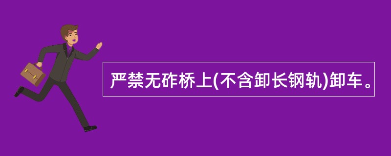 严禁无砟桥上(不含卸长钢轨)卸车。