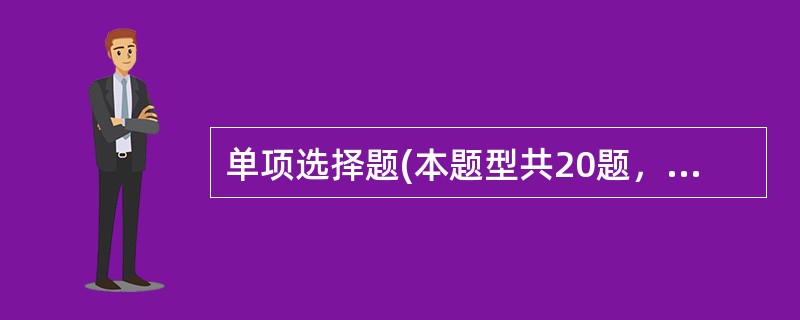 单项选择题(本题型共20题，每题1分，共20分。每题只有一个正确答案，请从每题的