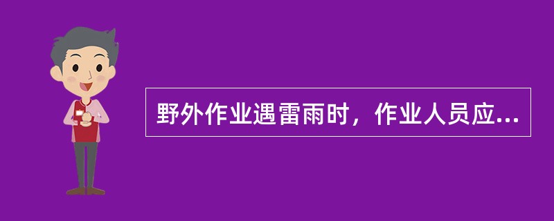 野外作业遇雷雨时，作业人员应放下手中的金属器具，迅速到大树下、电杆旁和涵洞内躲避