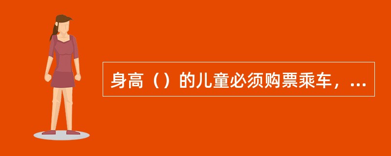 身高（）的儿童必须购票乘车，每名乘客可以免费携带一行身高（）的儿童乘车，超过一名