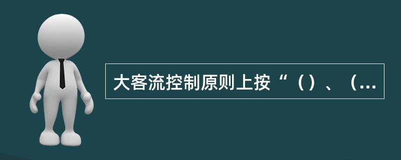 大客流控制原则上按“（）、（）”和“（），（）”进行。