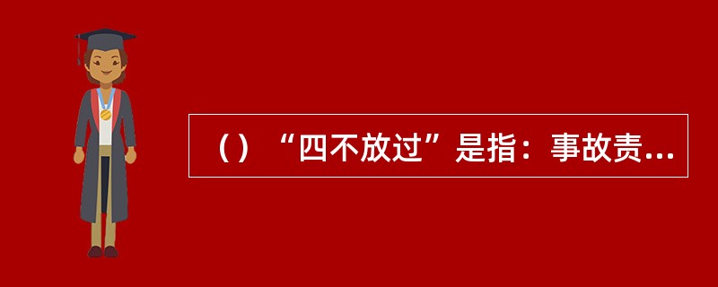 （）“四不放过”是指：事故责任人未受到处理不放过，事故原因未调查清不放过，责任人