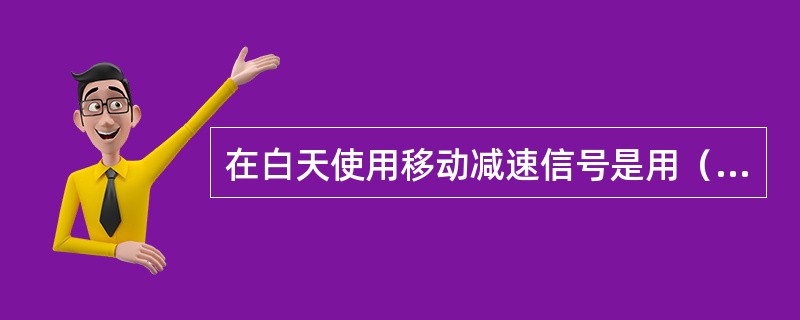 在白天使用移动减速信号是用（）表示。