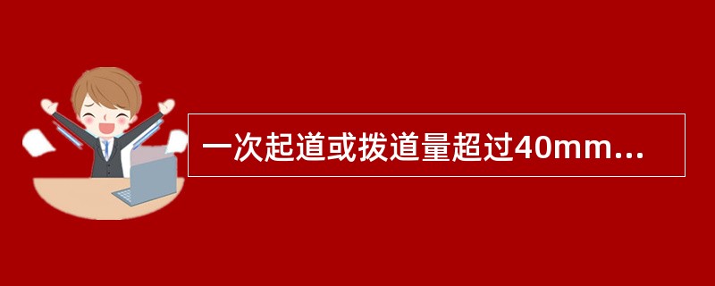 一次起道或拨道量超过40mm，使用小型养路机械捣固作业，施工结束，开通后列车限速