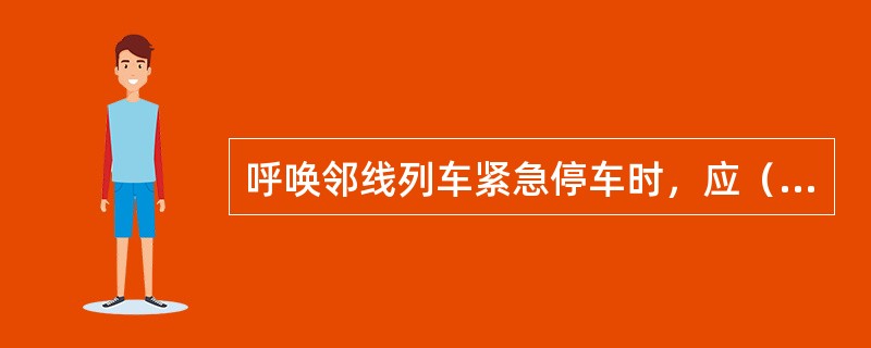 呼唤邻线列车紧急停车时，应（）。