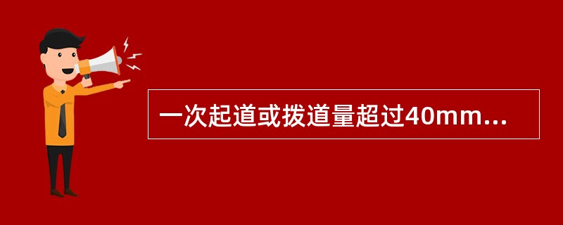 一次起道或拨道量超过40mm，进行人工捣固作业，施工结束，开通后列车限速的速度阶