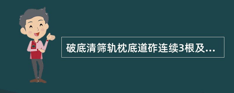 破底清筛轨枕底道砟连续3根及以上，使用大型养路机械捣固、稳定车作业，采用道岔两捣