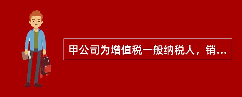 甲公司为增值税一般纳税人，销售商品适用的增值税税率为17%，商品售价中不含增值税