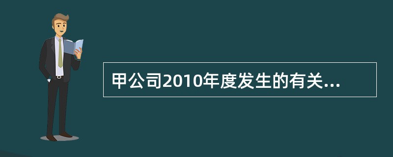 甲公司2010年度发生的有关交易或事项如下：(1)1月1日，与乙公司签订股权转让