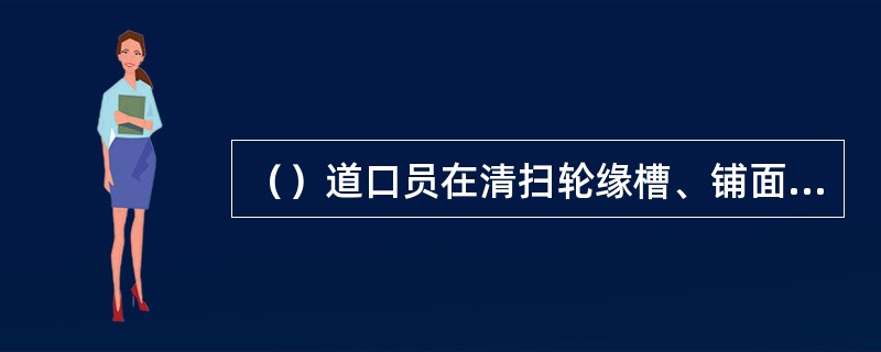 （）道口员在清扫轮缘槽、铺面时，必须确认无列车开来，穿好防护背心后方可进行清扫，