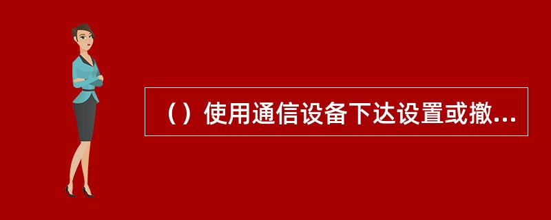 （）使用通信设备下达设置或撤除防护、开始或停止施工作业、下道避车等命令。