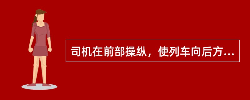 司机在前部操纵，使列车向后方向运行是（）。