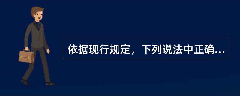 依据现行规定，下列说法中正确的有()