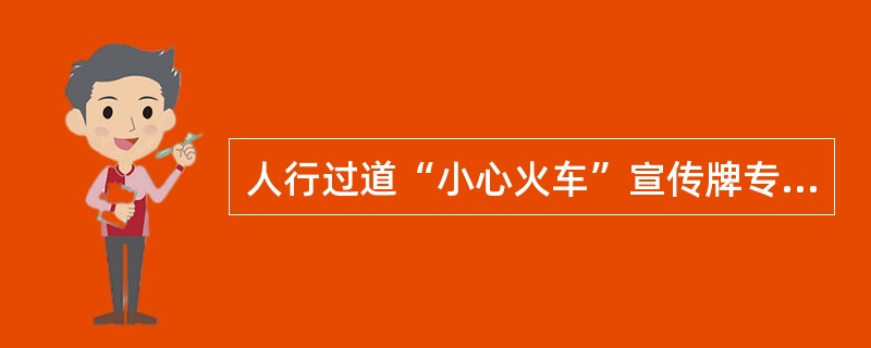 人行过道“小心火车”宣传牌专为人行过道所用，设在通向人行过道的道路左侧。（）