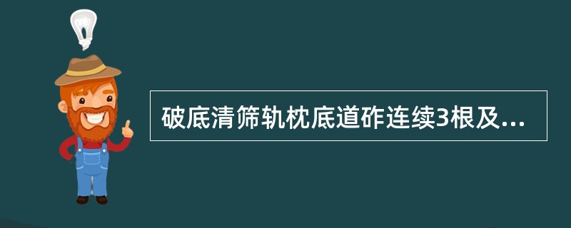 破底清筛轨枕底道砟连续3根及以上，使用大型养路机械捣固、稳定车作业，采用三捣两稳