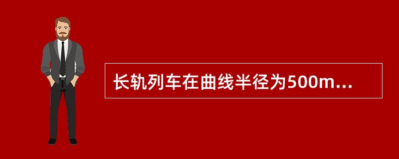 长轨列车在曲线半径为500m以下区段运行时，限速（）。