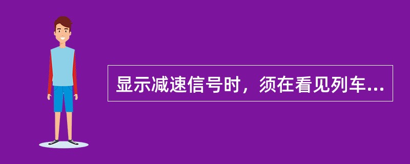 显示减速信号时，须在看见列车头部或前照明灯光时开始显示，待列车看见减速后即可收回