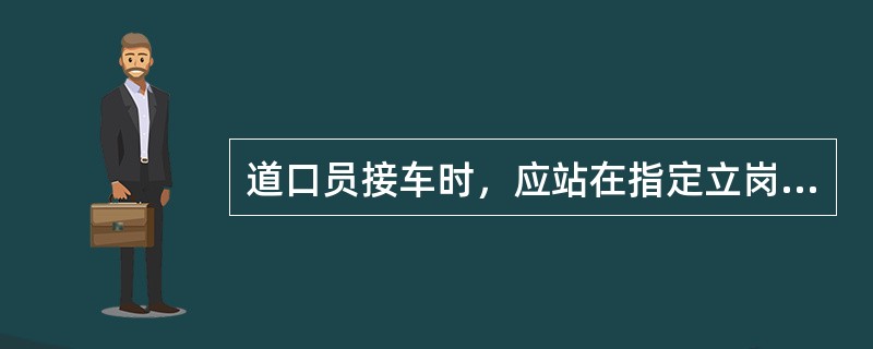 道口员接车时，应站在指定立岗地点，面向列车认真瞭望，防止列车上的抛落、坠落物或绳