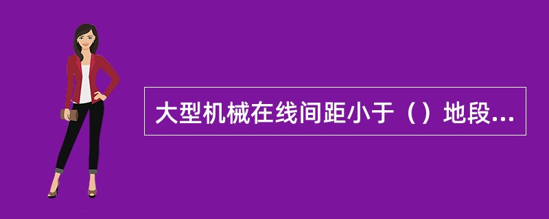 大型机械在线间距小于（）地段进行清筛、铺轨排作业，邻线通过列车速度不应超过120