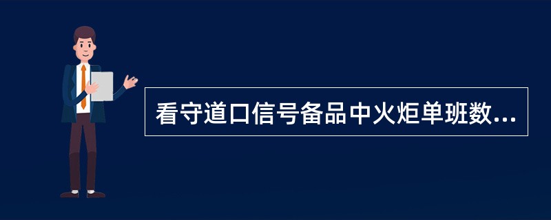 看守道口信号备品中火炬单班数量标准为（）。