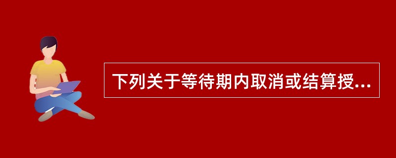 下列关于等待期内取消或结算授予权益工具的说法中，正确的有（）
