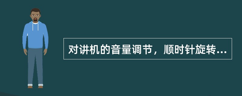 对讲机的音量调节，顺时针旋转旋钮，音量逐渐减小，反之减弱。（）