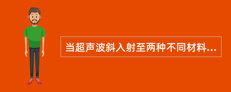 当超声波斜入射至两种不同材料的界面时，在第二种材料中超声波以一新的角度传播，这是